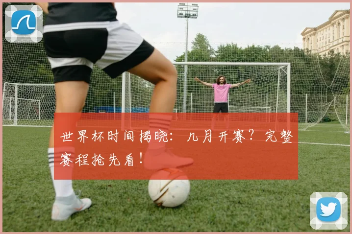 世界杯时间揭晓:几月开赛?完整赛程抢先看!
