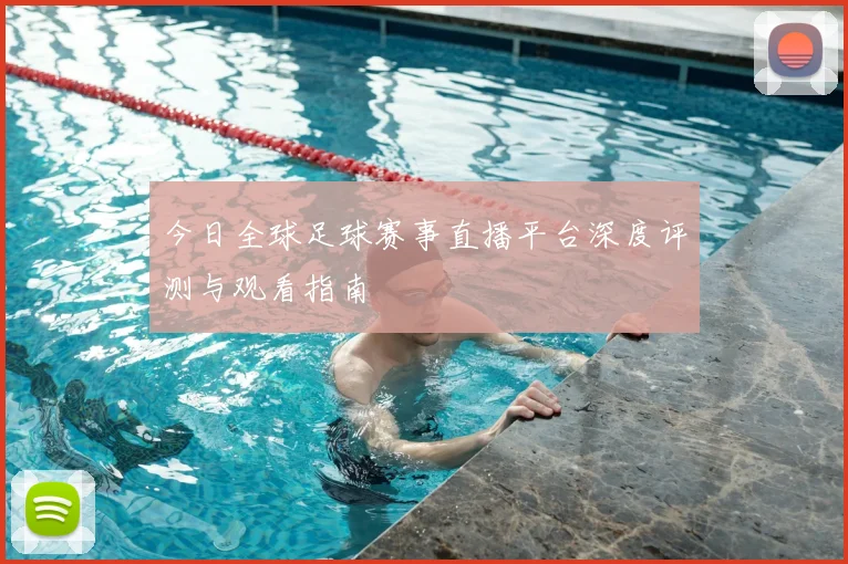 今日全球足球赛事直播平台深度评测与观看指南