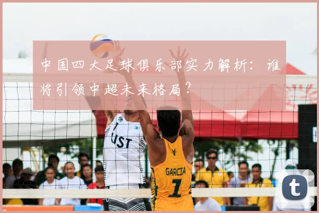 中国四大足球俱乐部实力解析:谁将引领中超未来格局?