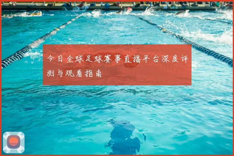今日全球足球赛事直播平台深度评测与观看指南