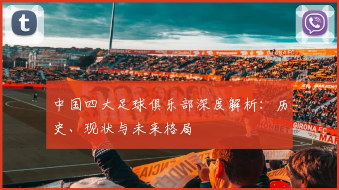 中国四大足球俱乐部深度解析:历史、现状与未来格局