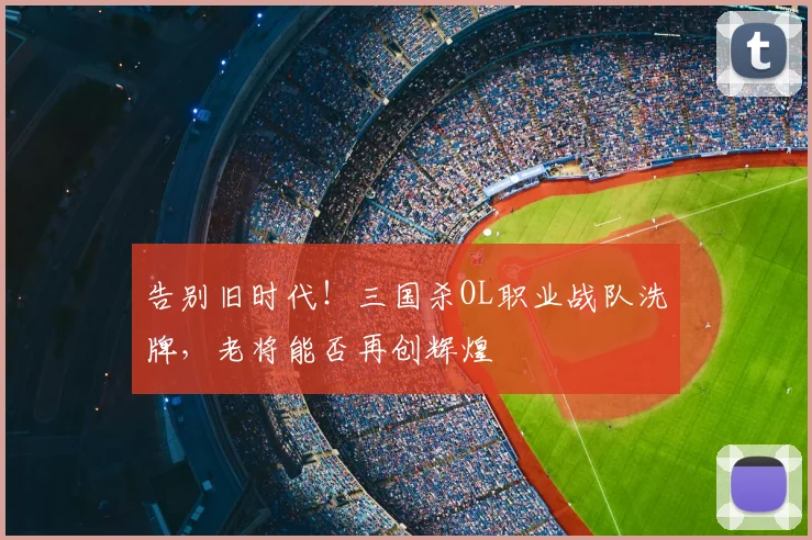 告别旧时代!三国杀OL职业战队洗牌,老将能否再创辉煌