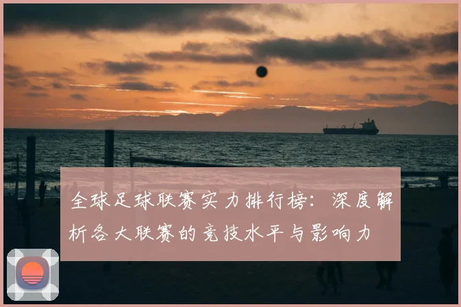 全球足球联赛实力排行榜:深度解析各大联赛的竞技水平与影响力