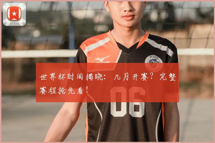 世界杯时间揭晓:几月开赛?完整赛程抢先看!