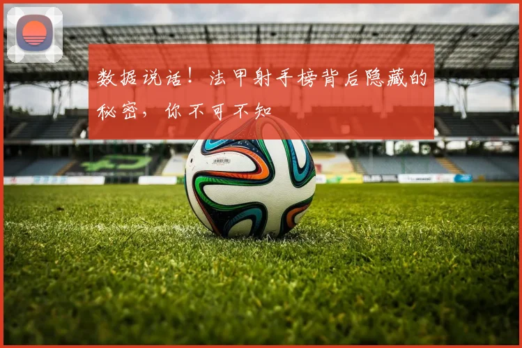 数据说话!法甲射手榜背后隐藏的秘密,你不可不知