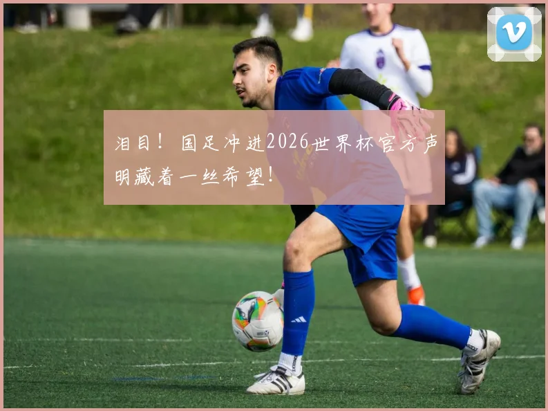 泪目!国足冲进2026世界杯官方声明藏着一丝希望!