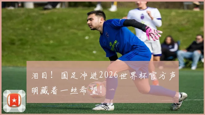 泪目!国足冲进2026世界杯官方声明藏着一丝希望!