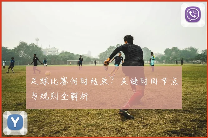 足球比赛何时结束?关键时间节点与规则全解析