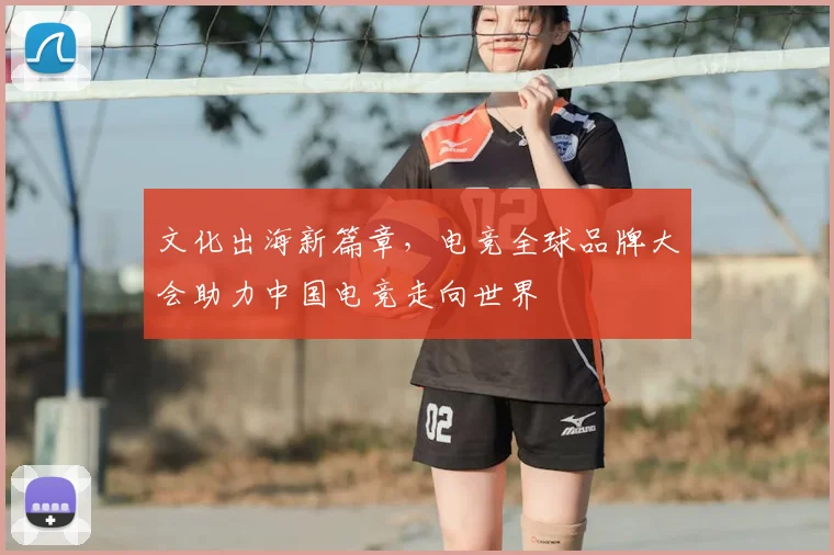 文化出海新篇章，电竞全球品牌大会助力中国电竞走向世界